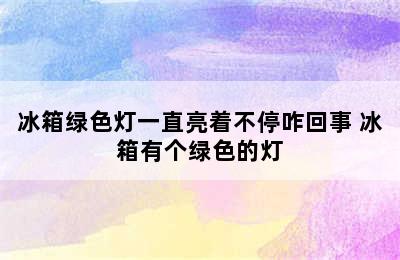 冰箱绿色灯一直亮着不停咋回事 冰箱有个绿色的灯